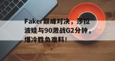 雷速直播-关于Faker巅峰对决，莎拉波娃与90激战G2分钟，爆冷胜负难料！的信息